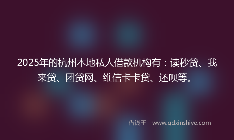 2025年的杭州本地私人借款机构有：读秒贷、我来贷、团贷网、维信卡卡贷、还呗等。