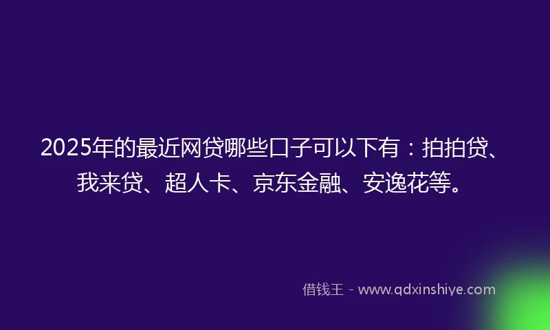 2025年的最近网贷哪些口子可以下有：拍拍贷、我来贷、超人卡、京东金融、安逸花等。
