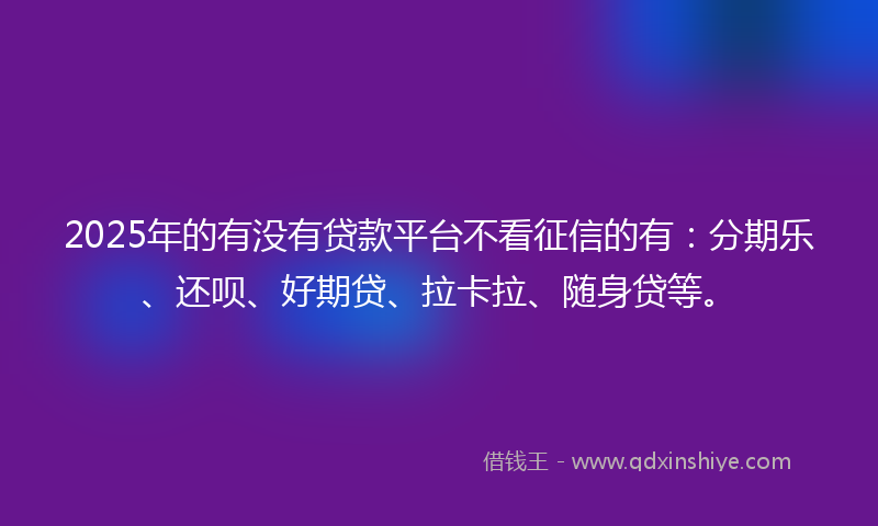 2025年的有没有贷款平台不看征信的有：分期乐、还呗、好期贷、拉卡拉、随身贷等。