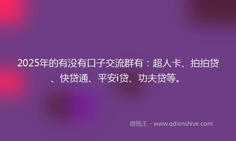 2025年的有没有口子交流群有：超人卡、拍拍贷、快贷通、平安i贷、功夫贷等。
