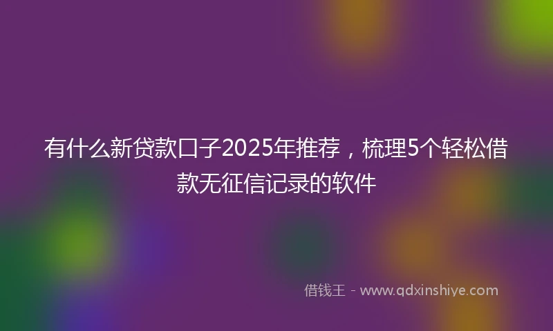 有什么新贷款口子2025年推荐，梳理5个轻松借款无征信记录的软件