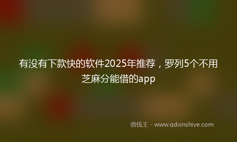 有没有下款快的软件2025年推荐，罗列5个不用芝麻分能借的app