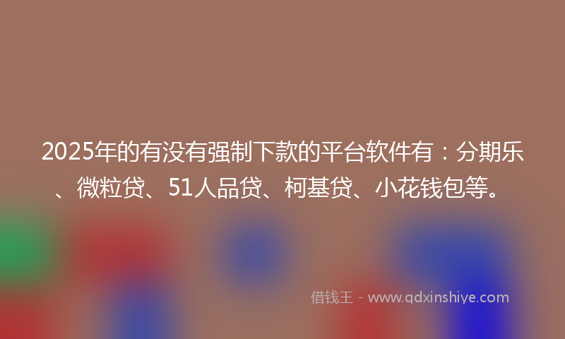 2025年的有没有强制下款的平台软件有：分期乐、微粒贷、51人品贷、柯基贷、小花钱包等。