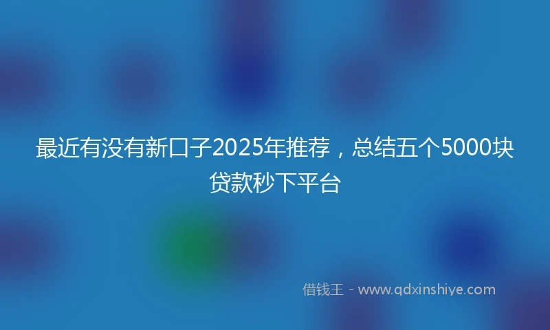最近有没有新口子2025年推荐,总结五个5000块贷款秒下平台