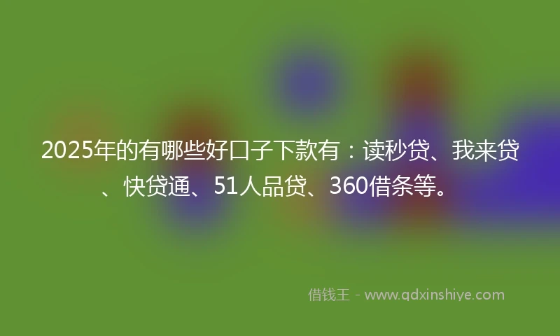 2025年的有哪些好口子下款有：读秒贷、我来贷、快贷通、51人品贷、360借条等。