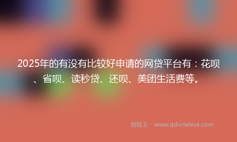 2025年的有没有比较好申请的网贷平台有：花呗、省呗、读秒贷、还呗、美团生活费等。