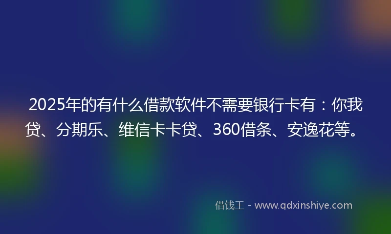 2025年的有什么借款软件不需要银行卡有：你我贷、分期乐、维信卡卡贷、360借条、安逸花等。