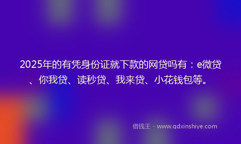 2025年的有凭身份证就下款的网贷吗有：e微贷、你我贷、读秒贷、我来贷、小花钱包等。