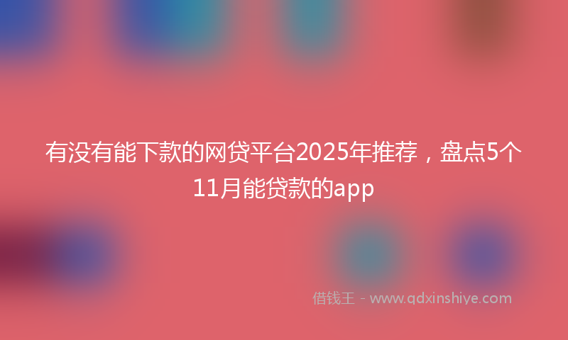 有没有能下款的网贷平台2025年推荐，盘点5个11月能贷款的app