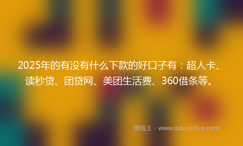 2025年的有没有什么下款的好口子有：超人卡、读秒贷、团贷网、美团生活费、360借条等。