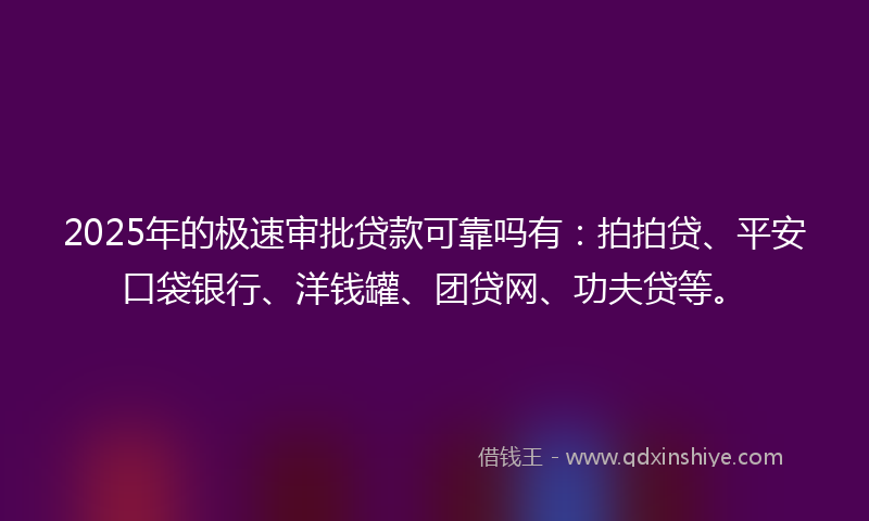 2025年的极速审批贷款可靠吗有：拍拍贷、平安口袋银行、洋钱罐、团贷网、功夫贷等。