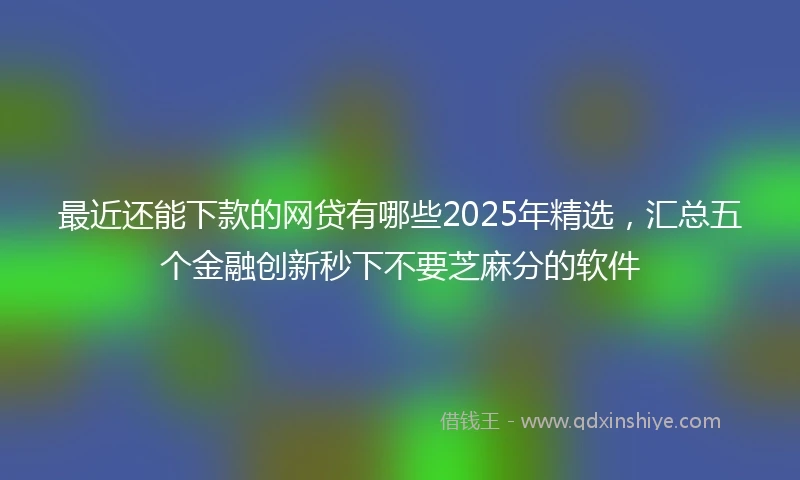 最近还能下款的网贷有哪些2025年精选，汇总五个金融创新秒下不要芝麻分的软件
