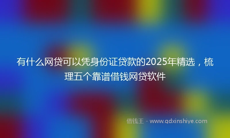 有什么网贷可以凭身份证贷款的2025年精选，梳理五个靠谱借钱网贷软件