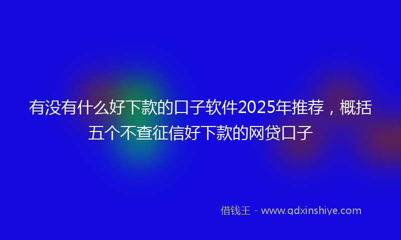 有没有什么好下款的口子软件2025年推荐，概括五个不查征信好下款的网贷口子
