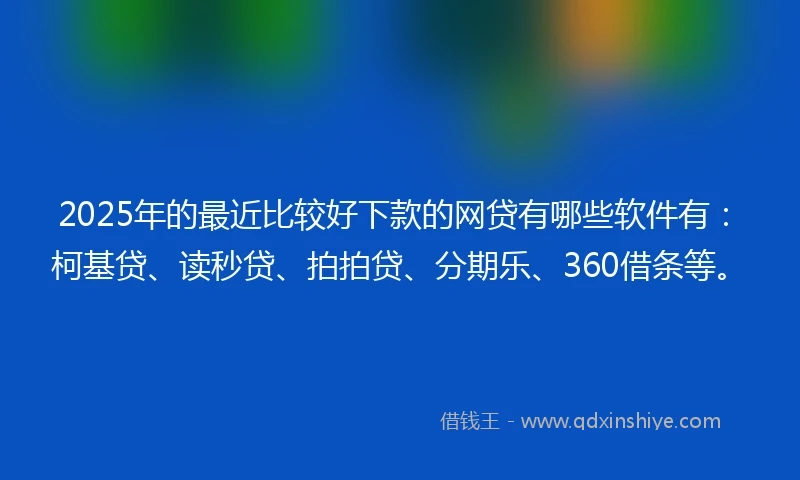 2025年的最近比较好下款的网贷有哪些软件有：柯基贷、读秒贷、拍拍贷、分期乐、360借条等。