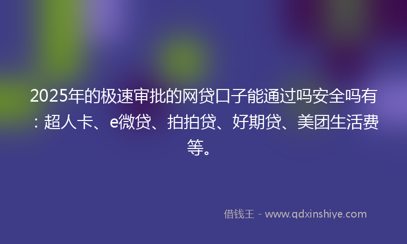 2025年的极速审批的网贷口子能通过吗安全吗有：超人卡、e微贷、拍拍贷、好期贷、美团生活费等。