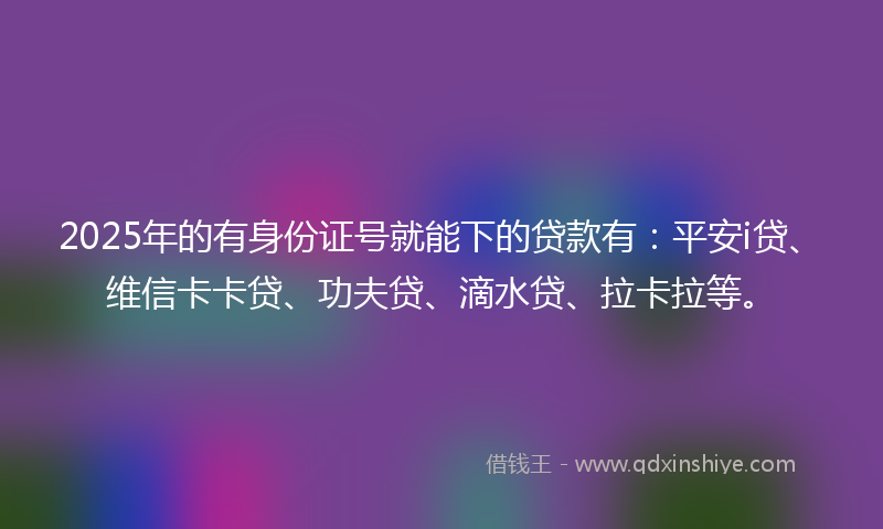 2025年的有身份证号就能下的贷款有：平安i贷、维信卡卡贷、功夫贷、滴水贷、拉卡拉等。