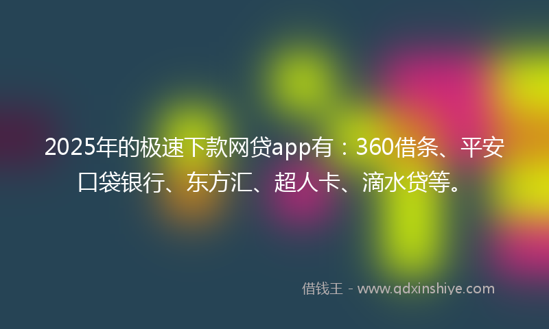 2025年的极速下款网贷app有：360借条、平安口袋银行、东方汇、超人卡、滴水贷等。
