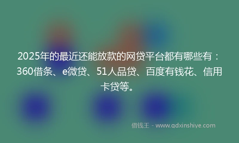 2025年的最近还能放款的网贷平台都有哪些有：360借条、e微贷、51人品贷、百度有钱花、信用卡贷等。