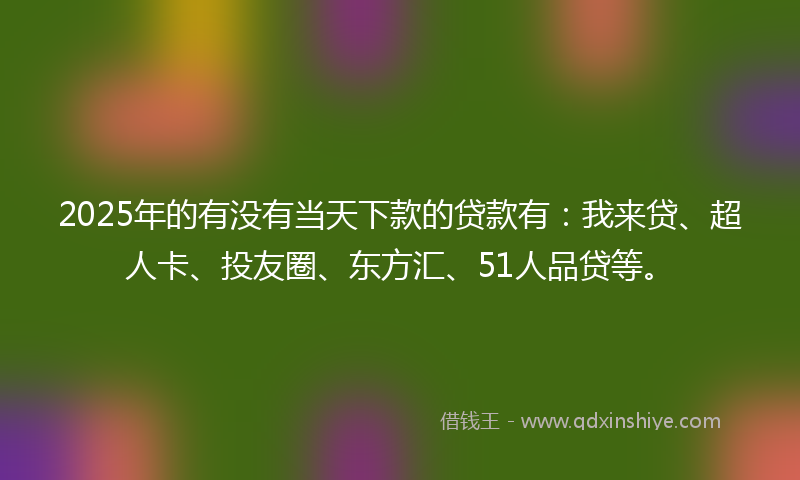 2025年的有没有当天下款的贷款有：我来贷、超人卡、投友圈、东方汇、51人品贷等。