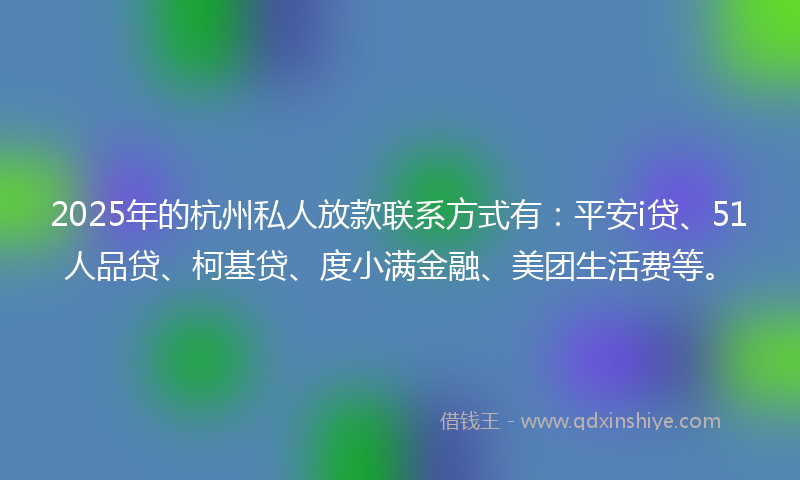 2025年的杭州私人放款联系方式有：平安i贷、51人品贷、柯基贷、度小满金融、美团生活费等。