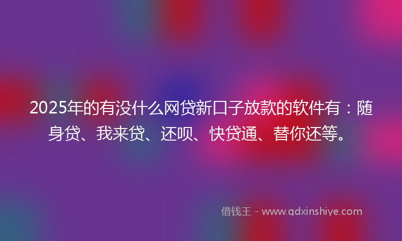2025年的有没什么网贷新口子放款的软件有：随身贷、我来贷、还呗、快贷通、替你还等。