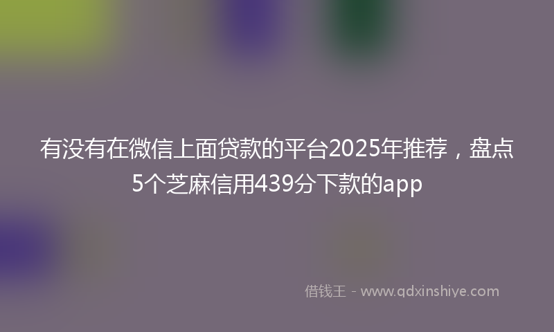 有没有在微信上面贷款的平台2025年推荐，盘点5个芝麻信用439分下款的app