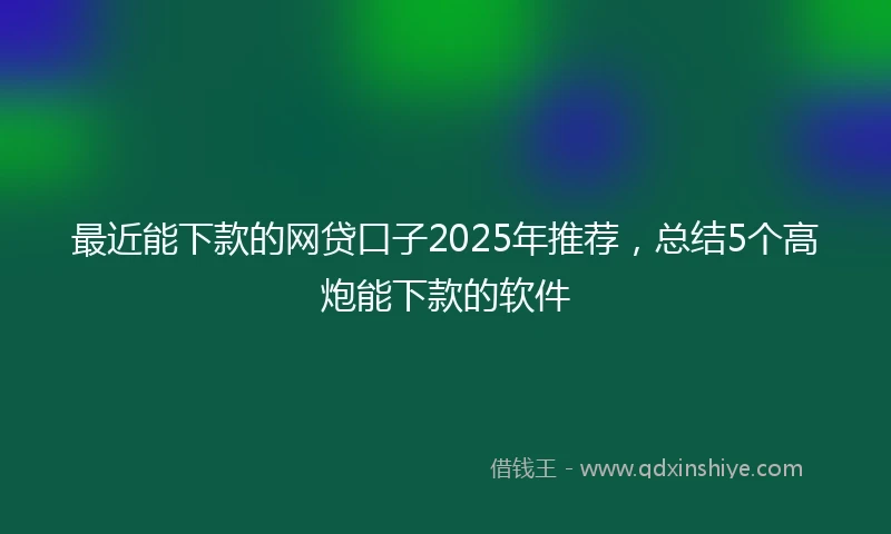 最近能下款的网贷口子2025年推荐，总结5个高炮能下款的软件