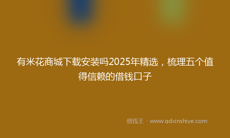 有米花商城下载安装吗2025年精选，梳理五个值得信赖的借钱口子