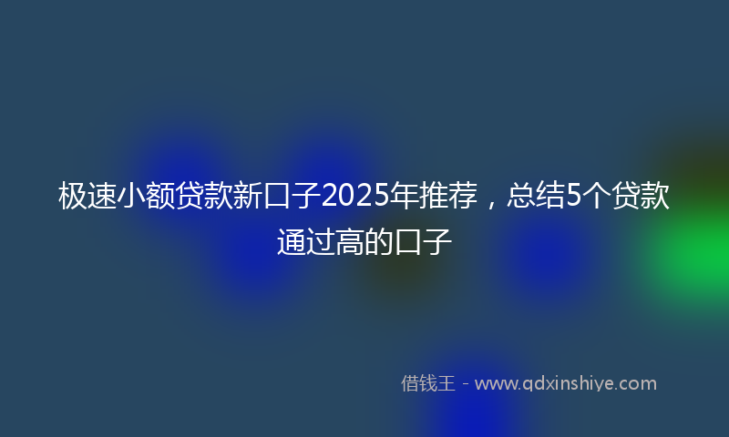 极速小额贷款新口子2025年推荐，总结5个贷款通过高的口子