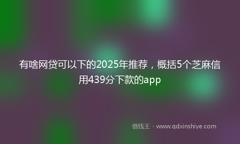 有啥网贷可以下的2025年推荐，概括5个芝麻信用439分下款的app
