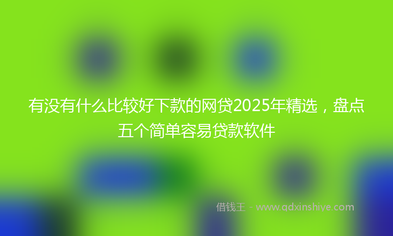 有没有什么比较好下款的网贷2025年精选，盘点五个简单容易贷款软件