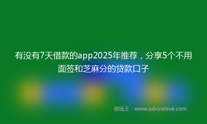 有没有7天借款的app2025年推荐，分享5个不用面签和芝麻分的贷款口子
