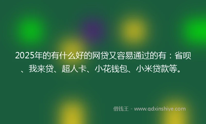 2025年的有什么好的网贷又容易通过的有：省呗、我来贷、超人卡、小花钱包、小米贷款等。
