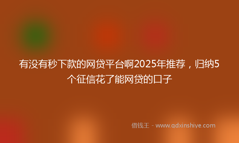 有没有秒下款的网贷平台啊2025年推荐，归纳5个征信花了能网贷的口子