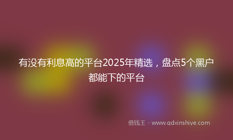 有没有利息高的平台2025年精选，盘点5个黑户都能下的平台