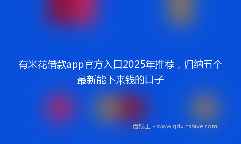 有米花借款app官方入口2025年推荐，归纳五个最新能下来钱的口子