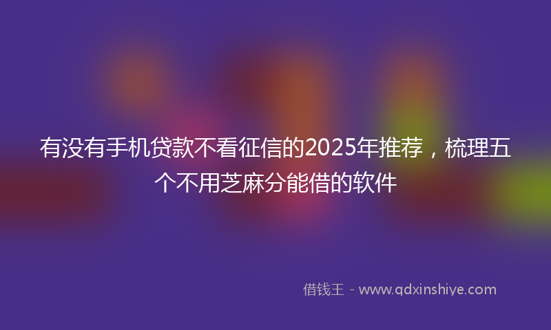 有没有手机贷款不看征信的2025年推荐，梳理五个不用芝麻分能借的软件