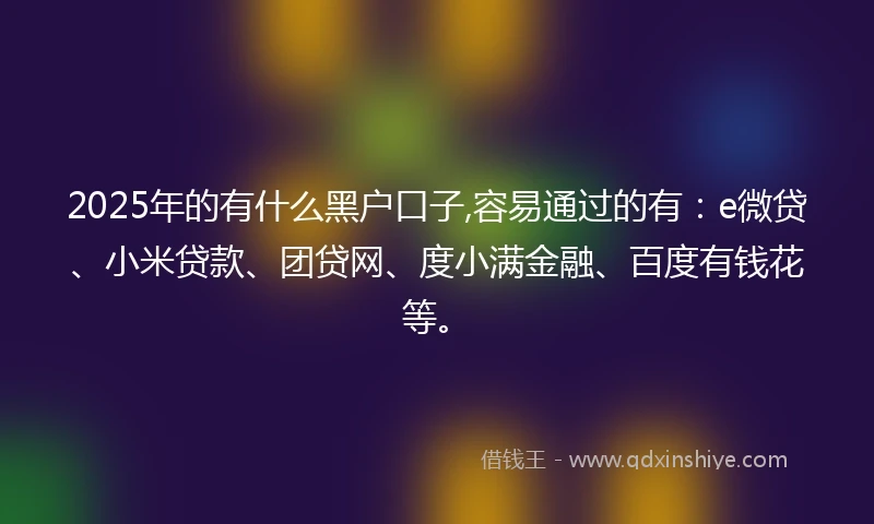 2025年的有什么黑户口子,容易通过的有:e微贷、小米贷款、团贷网、度小满金融、百度有钱花等。