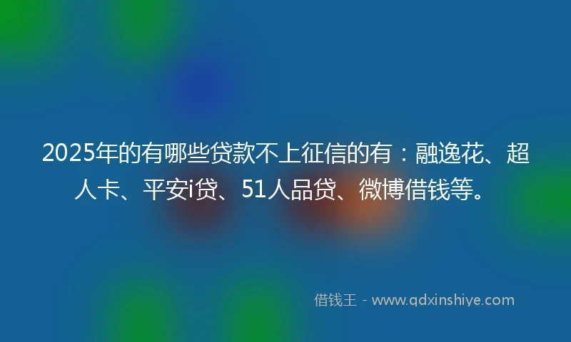 2025年的有哪些贷款不上征信的有：融逸花、超人卡、平安i贷、51人品贷、微博借钱等。