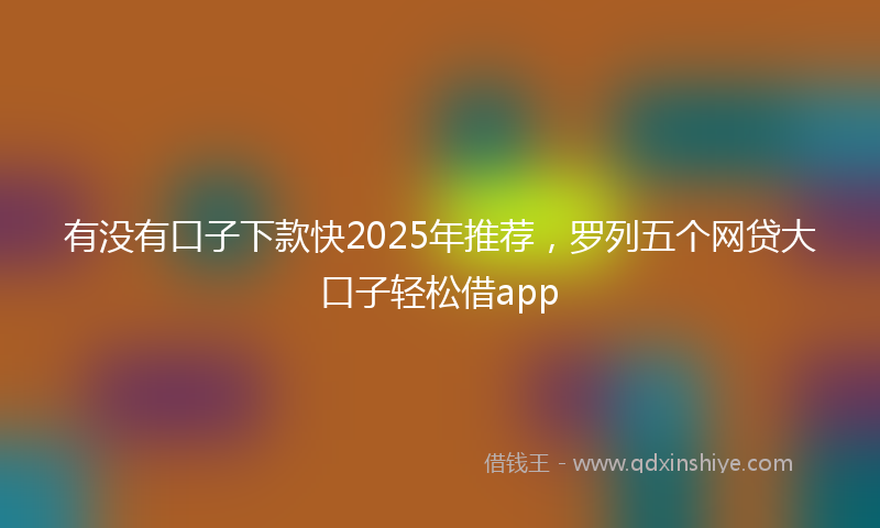 有没有口子下款快2025年推荐，罗列五个网贷大口子轻松借app