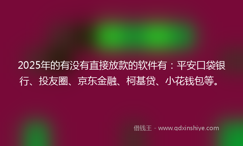 2025年的有没有直接放款的软件有：平安口袋银行、投友圈、京东金融、柯基贷、小花钱包等。
