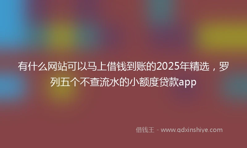 有什么网站可以马上借钱到账的2025年精选，罗列五个不查流水的小额度贷款app