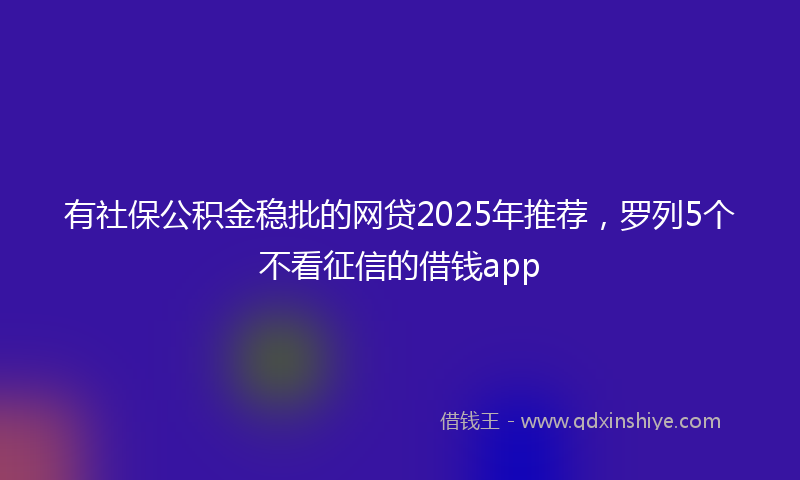 有社保公积金稳批的网贷2025年推荐，罗列5个不看征信的借钱app