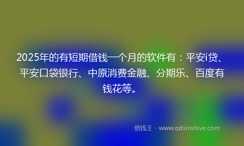 2025年的有短期借钱一个月的软件有：平安i贷、平安口袋银行、中原消费金融、分期乐、百度有钱花等。