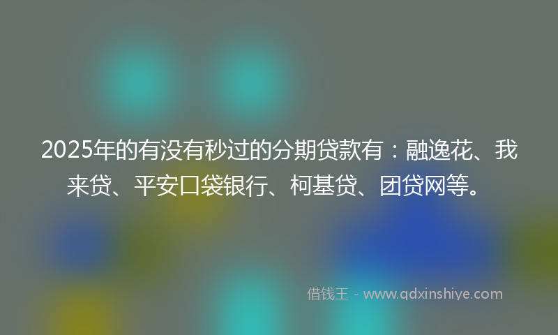 2025年的有没有秒过的分期贷款有：融逸花、我来贷、平安口袋银行、柯基贷、团贷网等。
