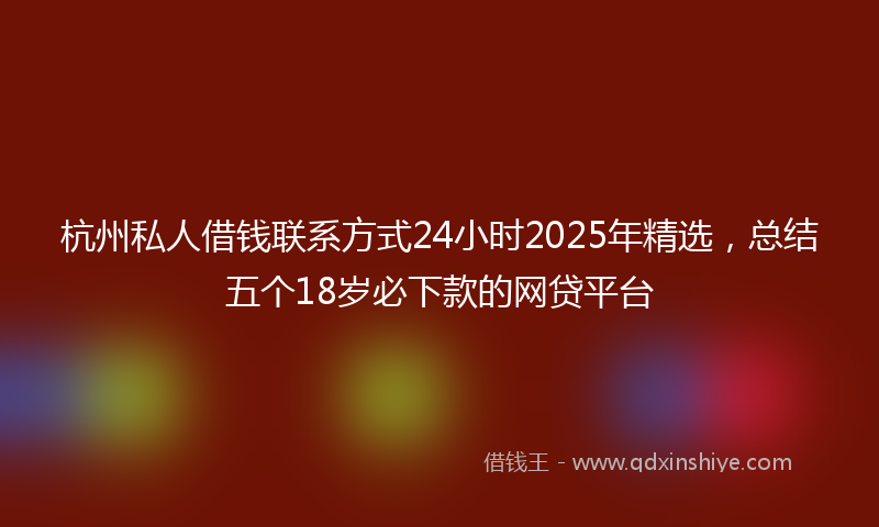 杭州私人借钱联系方式24小时2025年精选，总结五个18岁必下款的网贷平台