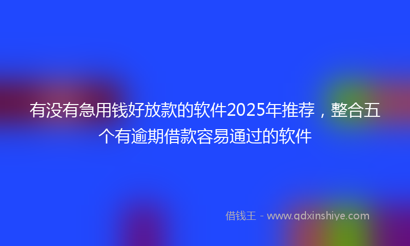 有没有急用钱好放款的软件2025年推荐，整合五个有逾期借款容易通过的软件