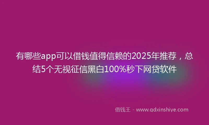 有哪些app可以借钱值得信赖的2025年推荐，总结5个无视征信黑白100%秒下网贷软件