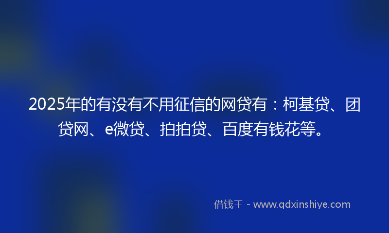 2025年的有没有不用征信的网贷有：柯基贷、团贷网、e微贷、拍拍贷、百度有钱花等。